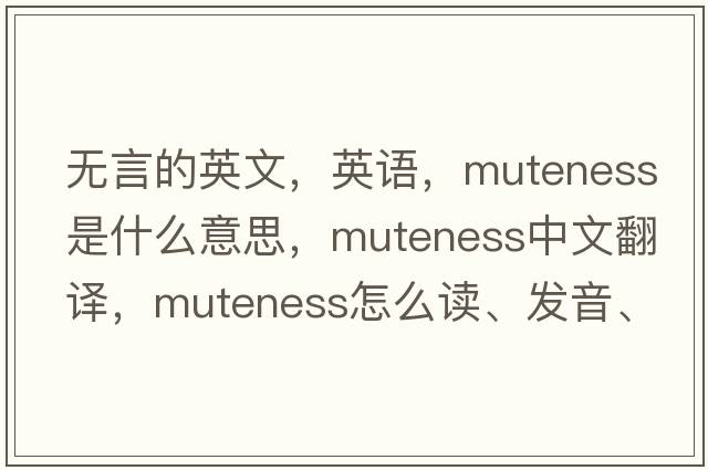 無(wú)言的英文，英語(yǔ)，muteness是什么意思，muteness中文翻譯，muteness怎么讀、發(fā)音、用法及例句