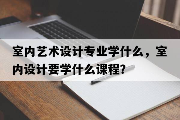 室內藝術(shù)設計專(zhuān)業(yè)學(xué)什么，室內設計要學(xué)什么課程？
