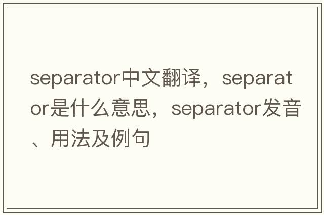 separator中文翻譯，separator是什么意思，separator發(fā)音、用法及例句