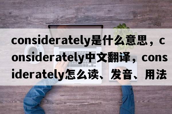 considerately是什么意思，considerately中文翻譯，considerately怎么讀、發(fā)音、用法及例句