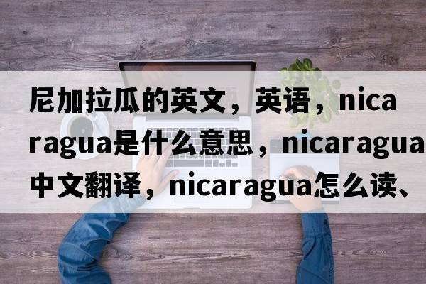 尼加拉瓜的英文，英語(yǔ)，Nicaragua是什么意思，Nicaragua中文翻譯，Nicaragua怎么讀、發(fā)音、用法及例句