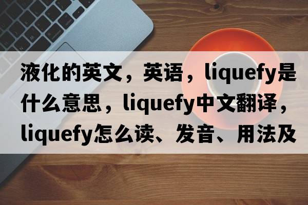 液化的英文，英語(yǔ)，liquefy是什么意思，liquefy中文翻譯，liquefy怎么讀、發(fā)音、用法及例句