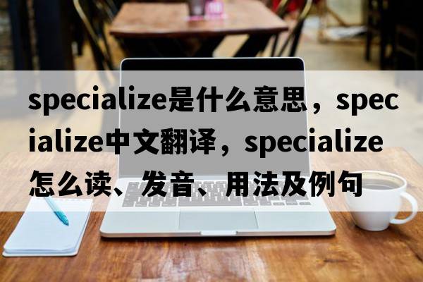 specialize是什么意思，specialize中文翻譯，specialize怎么讀、發(fā)音、用法及例句