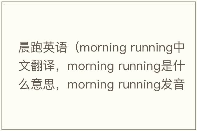 晨跑英語(yǔ)（morning running中文翻譯，morning running是什么意思，morning running發(fā)音、用法及例句）
