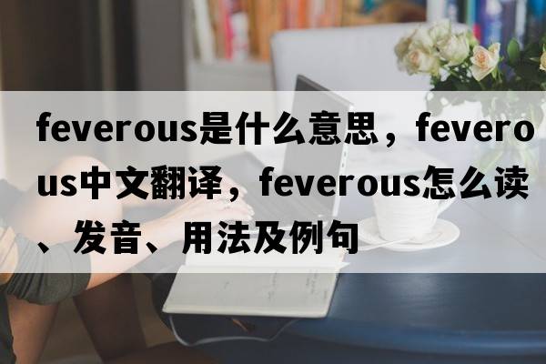 feverous是什么意思，feverous中文翻譯，feverous怎么讀、發(fā)音、用法及例句