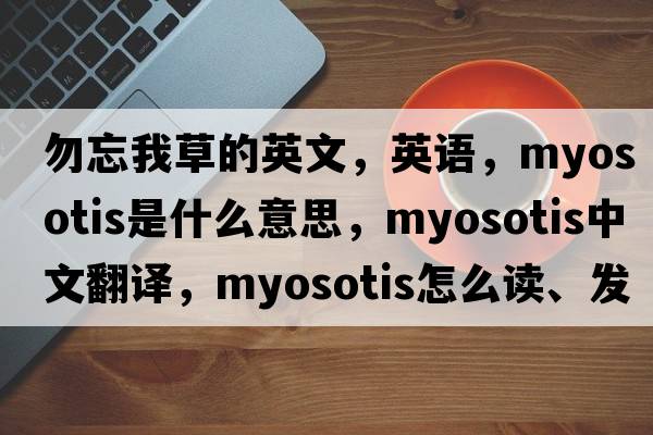 勿忘我草的英文，英語(yǔ)，myosotis是什么意思，myosotis中文翻譯，myosotis怎么讀、發(fā)音、用法及例句