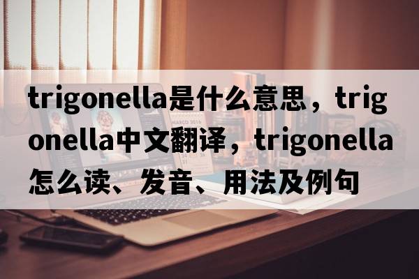 Trigonella是什么意思，Trigonella中文翻譯，Trigonella怎么讀、發(fā)音、用法及例句