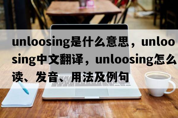 unloosing是什么意思，unloosing中文翻譯，unloosing怎么讀、發(fā)音、用法及例句