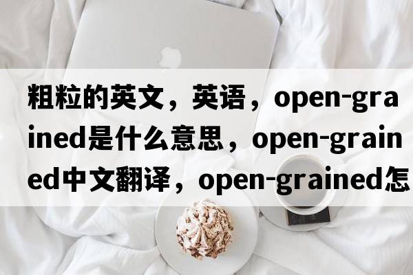 粗粒的英文，英語(yǔ)，open-grained是什么意思，open-grained中文翻譯，open-grained怎么讀、發(fā)音、用法及例句