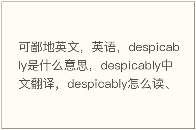 可鄙地英文，英語(yǔ)，despicably是什么意思，despicably中文翻譯，despicably怎么讀、發(fā)音、用法及例句