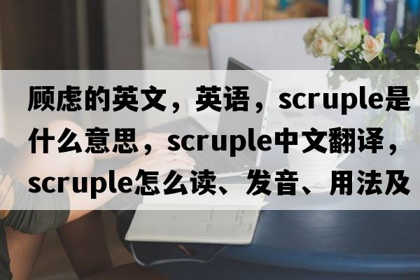 顧慮的英文，英語(yǔ)，scruple是什么意思，scruple中文翻譯，scruple怎么讀、發(fā)音、用法及例句
