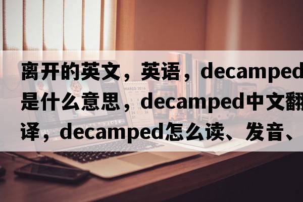 離開(kāi)的英文，英語(yǔ)，decamped是什么意思，decamped中文翻譯，decamped怎么讀、發(fā)音、用法及例句
