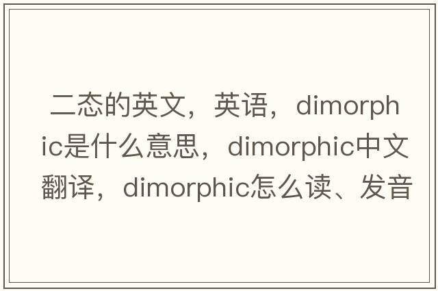  二態(tài)的英文，英語(yǔ)，dimorphic是什么意思，dimorphic中文翻譯，dimorphic怎么讀、發(fā)音、用法及例句