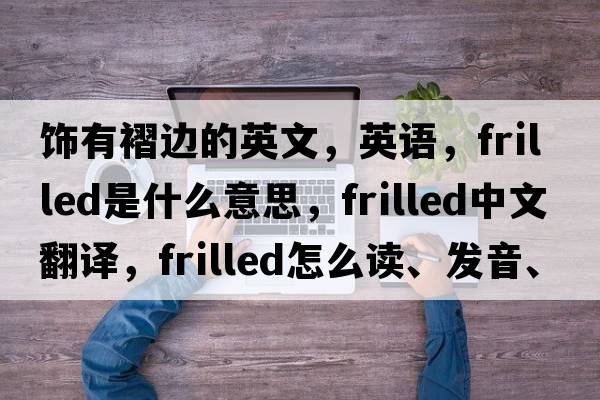 飾有褶邊的英文，英語(yǔ)，frilled是什么意思，frilled中文翻譯，frilled怎么讀、發(fā)音、用法及例句