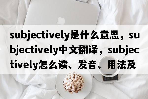 subjectively是什么意思，subjectively中文翻譯，subjectively怎么讀、發(fā)音、用法及例句