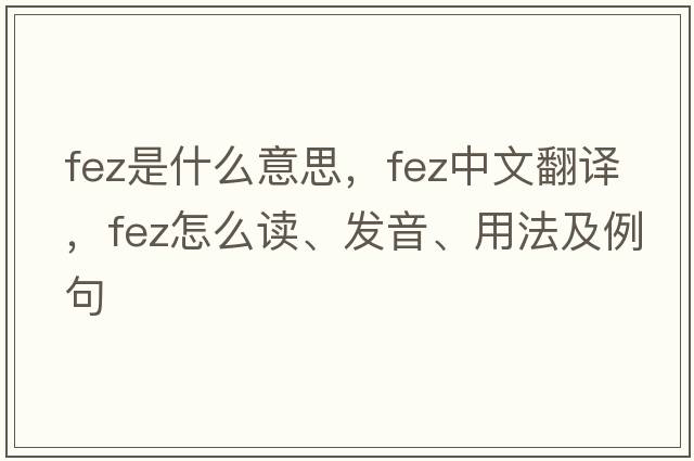 fez是什么意思，fez中文翻譯，fez怎么讀、發(fā)音、用法及例句