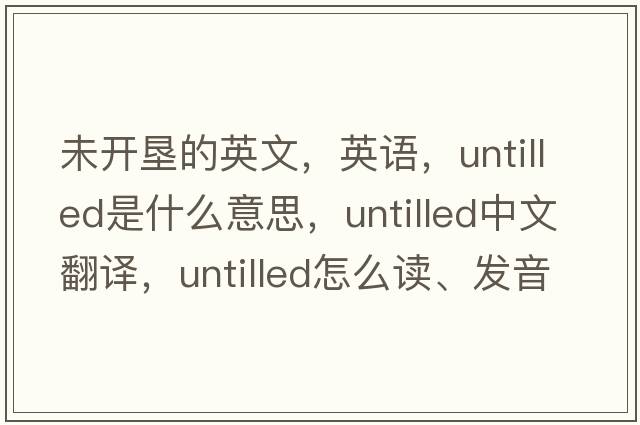 未開(kāi)墾的英文，英語(yǔ)，untilled是什么意思，untilled中文翻譯，untilled怎么讀、發(fā)音、用法及例句
