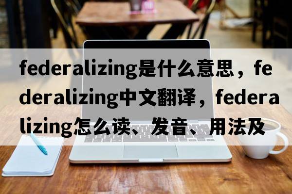 federalizing是什么意思，federalizing中文翻譯，federalizing怎么讀、發(fā)音、用法及例句