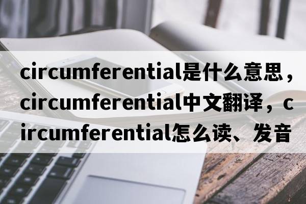 circumferential是什么意思，circumferential中文翻譯，circumferential怎么讀、發(fā)音、用法及例句