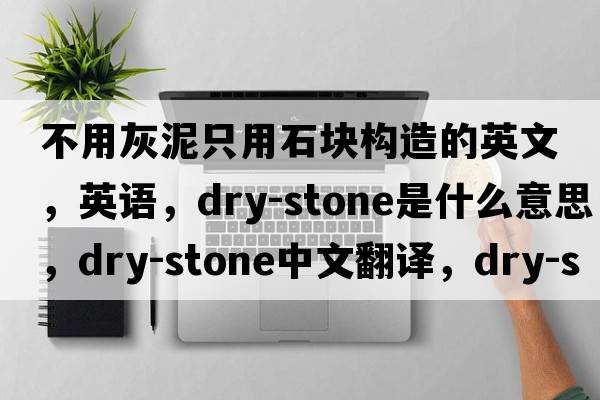 不用灰泥只用石塊構造的英文，英語(yǔ)，dry-stone是什么意思，dry-stone中文翻譯，dry-stone怎么讀、發(fā)音、用法及例句