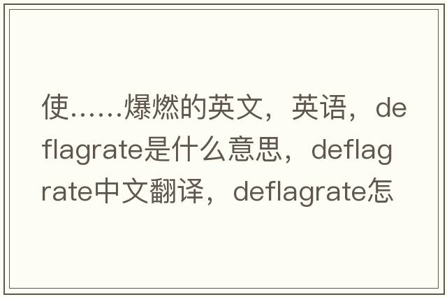使……爆燃的英文，英語(yǔ)，deflagrate是什么意思，deflagrate中文翻譯，deflagrate怎么讀、發(fā)音、用法及例句