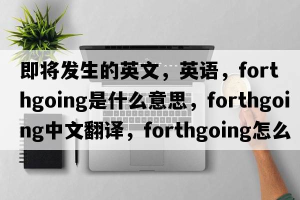 即將發(fā)生的英文，英語(yǔ)，forthgoing是什么意思，forthgoing中文翻譯，forthgoing怎么讀、發(fā)音、用法及例句