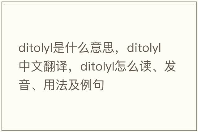 ditolyl是什么意思，ditolyl中文翻譯，ditolyl怎么讀、發(fā)音、用法及例句