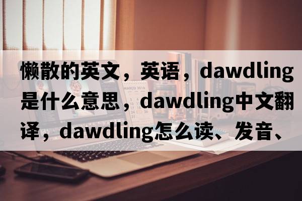 懶散的英文，英語(yǔ)，dawdling是什么意思，dawdling中文翻譯，dawdling怎么讀、發(fā)音、用法及例句
