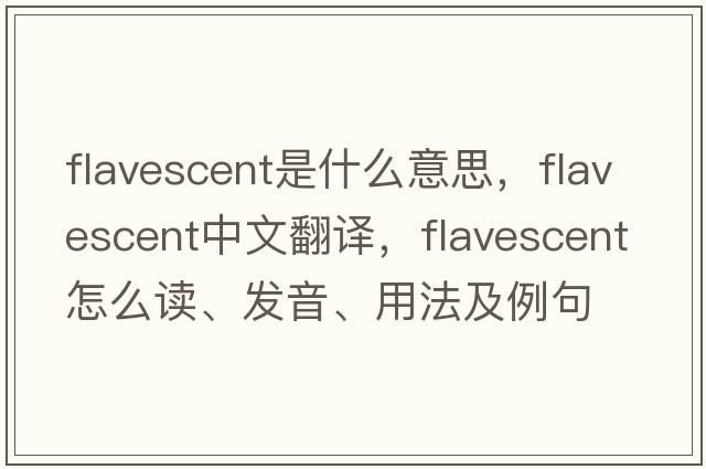 flavescent是什么意思，flavescent中文翻譯，flavescent怎么讀、發(fā)音、用法及例句