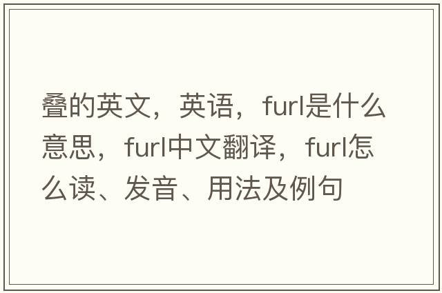 疊的英文，英語(yǔ)，furl是什么意思，furl中文翻譯，furl怎么讀、發(fā)音、用法及例句