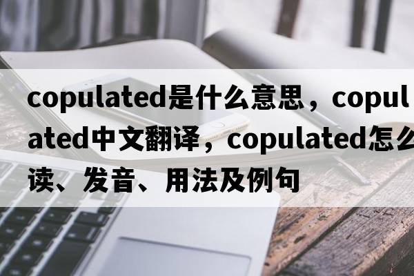 copulated是什么意思，copulated中文翻譯，copulated怎么讀、發(fā)音、用法及例句