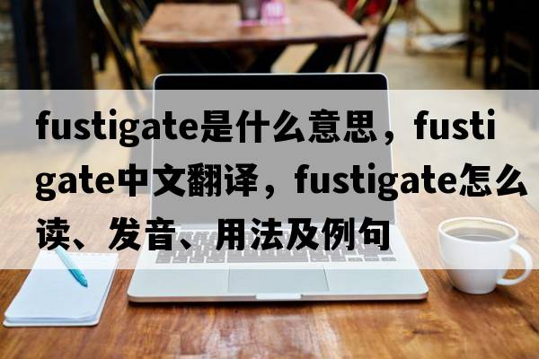 fustigate是什么意思，fustigate中文翻譯，fustigate怎么讀、發(fā)音、用法及例句