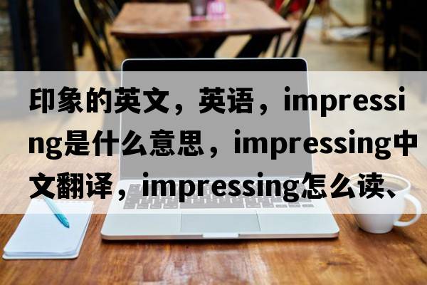 印象的英文，英語(yǔ)，impressing是什么意思，impressing中文翻譯，impressing怎么讀、發(fā)音、用法及例句