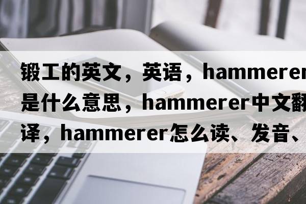 鍛工的英文，英語(yǔ)，hammerer是什么意思，hammerer中文翻譯，hammerer怎么讀、發(fā)音、用法及例句