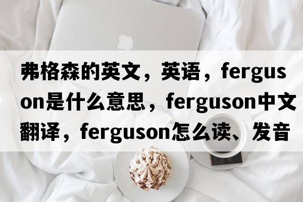 弗格森的英文，英語(yǔ)，Ferguson是什么意思，Ferguson中文翻譯，Ferguson怎么讀、發(fā)音、用法及例句