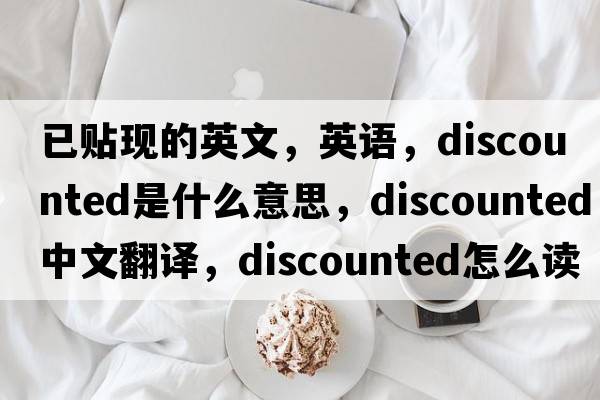 已貼現的英文，英語(yǔ)，discounted是什么意思，discounted中文翻譯，discounted怎么讀、發(fā)音、用法及例句