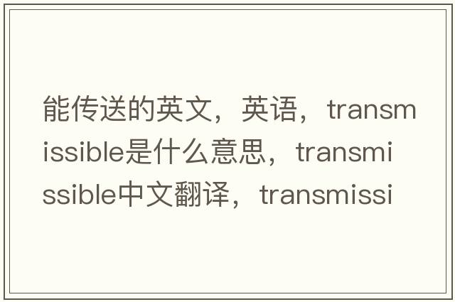 能傳送的英文，英語(yǔ)，transmissible是什么意思，transmissible中文翻譯，transmissible怎么讀、發(fā)音、用法及例句