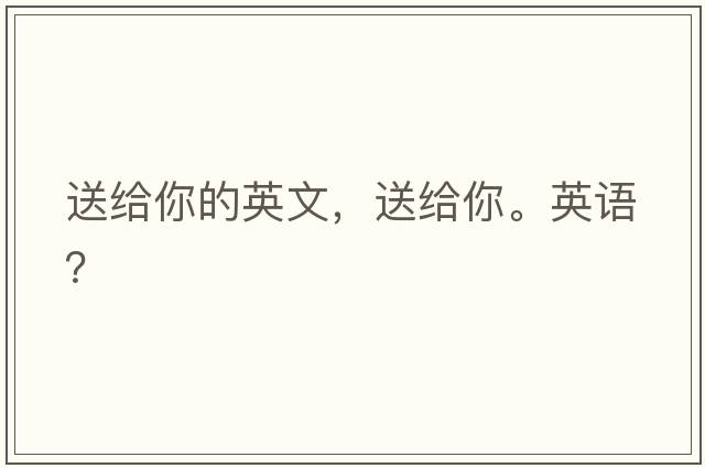 送給你的英文，送給你。英語(yǔ)？
