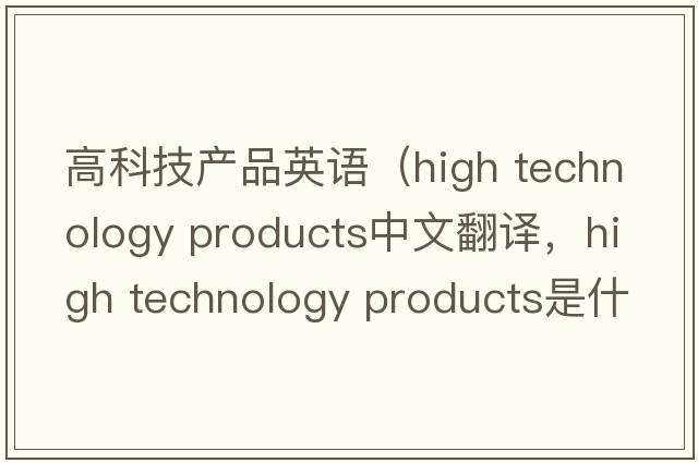 高科技產(chǎn)品英語(yǔ)（high technology products中文翻譯，high technology products是什么意思，high technology products發(fā)音、用法及例句）
