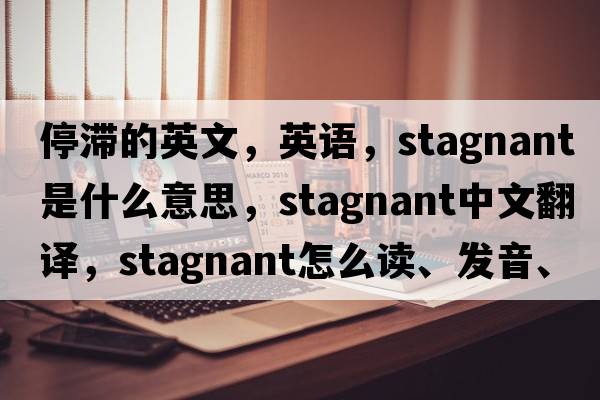 停滯的英文，英語(yǔ)，stagnant是什么意思，stagnant中文翻譯，stagnant怎么讀、發(fā)音、用法及例句
