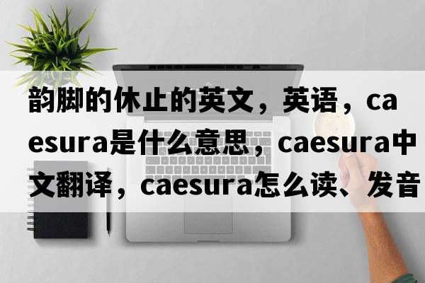 韻腳的休止的英文，英語(yǔ)，caesura是什么意思，caesura中文翻譯，caesura怎么讀、發(fā)音、用法及例句