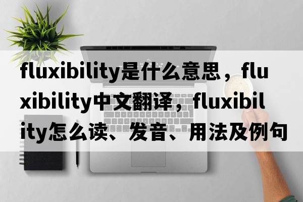 fluxibility是什么意思，fluxibility中文翻譯，fluxibility怎么讀、發(fā)音、用法及例句