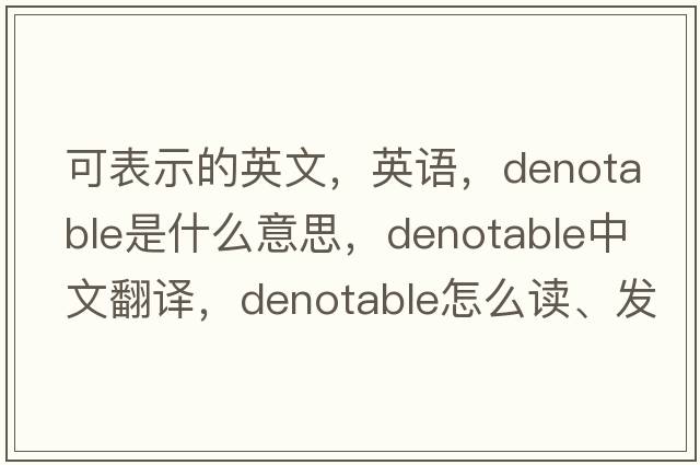 可表示的英文，英語(yǔ)，denotable是什么意思，denotable中文翻譯，denotable怎么讀、發(fā)音、用法及例句