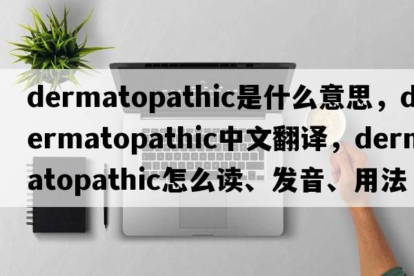dermatopathic是什么意思，dermatopathic中文翻譯，dermatopathic怎么讀、發(fā)音、用法及例句