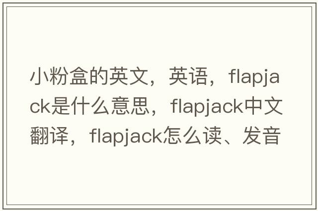 小粉盒的英文，英語(yǔ)，flapjack是什么意思，flapjack中文翻譯，flapjack怎么讀、發(fā)音、用法及例句