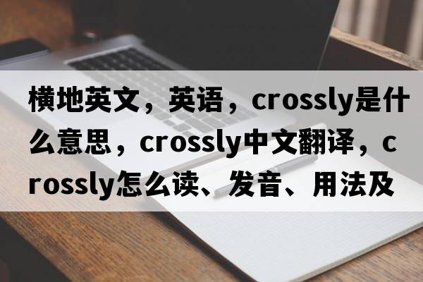 橫地英文，英語(yǔ)，crossly是什么意思，crossly中文翻譯，crossly怎么讀、發(fā)音、用法及例句