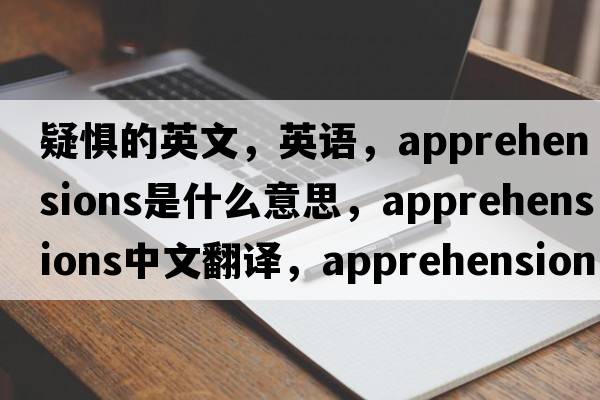 疑懼的英文，英語(yǔ)，apprehensions是什么意思，apprehensions中文翻譯，apprehensions怎么讀、發(fā)音、用法及例句
