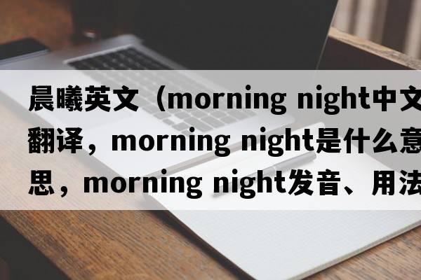 晨曦英文（morning night中文翻譯，morning night是什么意思，morning night發(fā)音、用法及例句）