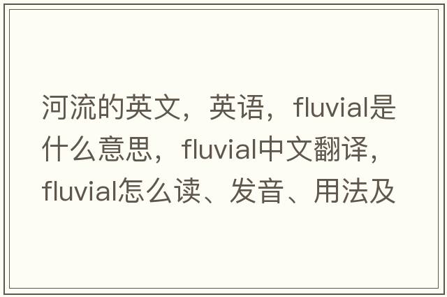 河流的英文，英語(yǔ)，fluvial是什么意思，fluvial中文翻譯，fluvial怎么讀、發(fā)音、用法及例句