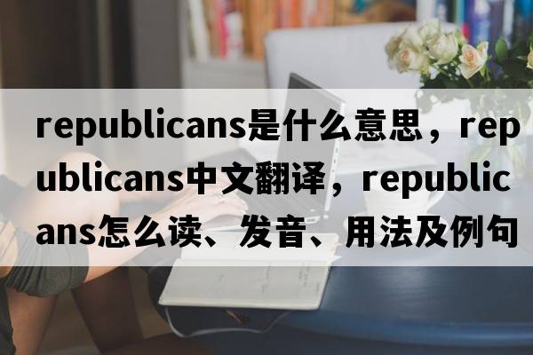 republicans是什么意思，republicans中文翻譯，republicans怎么讀、發(fā)音、用法及例句